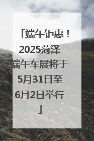 端午钜惠！2025菏泽端午车展将于5月31日至6月2日举行