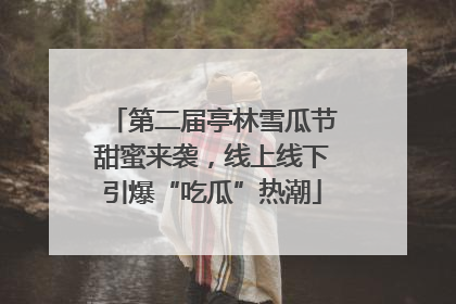 第二届亭林雪瓜节甜蜜来袭，线上线下引爆“吃瓜”热潮