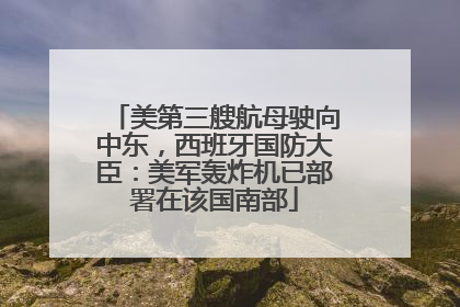 美第三艘航母驶向中东，西班牙国防大臣：美军轰炸机已部署在该国南部