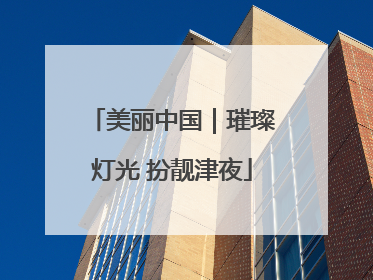美丽中国｜璀璨灯光 扮靓津夜