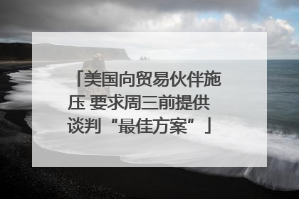 美国向贸易伙伴施压 要求周三前提供谈判“最佳方案”