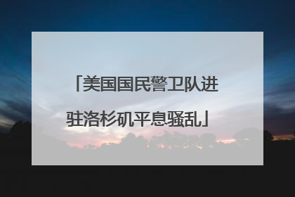 美国国民警卫队进驻洛杉矶平息骚乱