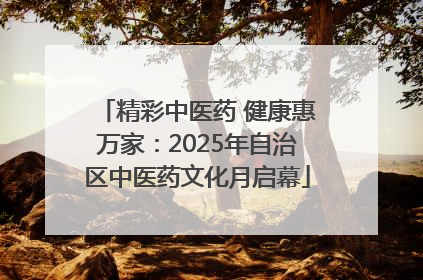 精彩中医药 健康惠万家：2025年自治区中医药文化月启幕