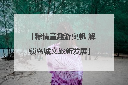 粽情童趣游奥帆 解锁岛城文旅新发展