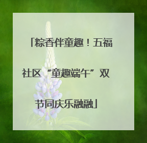 粽香伴童趣！五福社区“童趣端午”双节同庆乐融融
