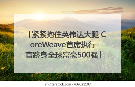 紧紧抱住英伟达大腿 CoreWeave首席执行官跻身全球富豪500强
