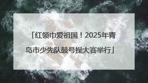 红领巾爱祖国！2025年青岛市少先队鼓号操大赛举行