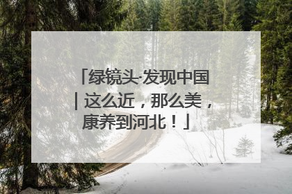 绿镜头·发现中国｜这么近，那么美，康养到河北！