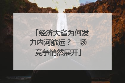 经济大省为何发力内河航运？一场竞争悄然展开