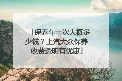 保养车一次大概多少钱？上汽大众保养收费透明有优惠