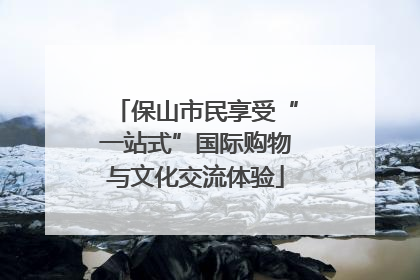 保山市民享受“一站式”国际购物与文化交流体验