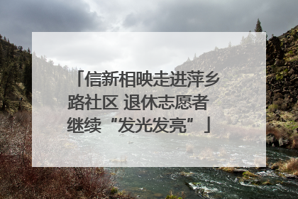 信新相映走进萍乡路社区 退休志愿者继续“发光发亮”