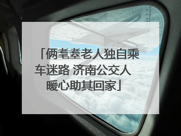 俩耄耋老人独自乘车迷路 济南公交人暖心助其回家