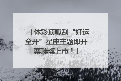 体彩顶呱刮“好运全开”星座主题即开票璀璨上市！