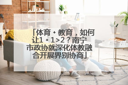 体育﹢教育，如何让1﹢1>2？南宁市政协就深化体教融合开展界别协商