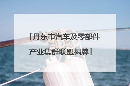 丹东市汽车及零部件产业集群联盟揭牌