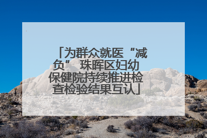 为群众就医“减负” 珠晖区妇幼保健院持续推进检查检验结果互认