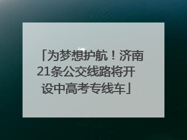 为梦想护航！济南21条公交线路将开设中高考专线车