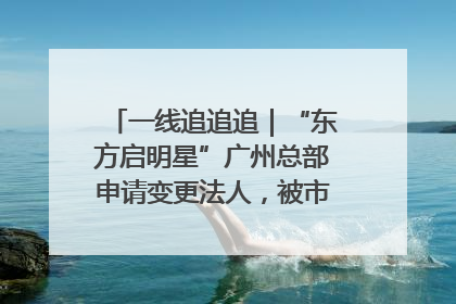 一线追追追｜“东方启明星”广州总部申请变更法人，被市场监管部门限制