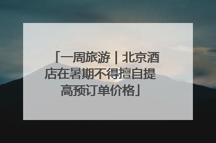 一周旅游｜北京酒店在暑期不得擅自提高预订单价格