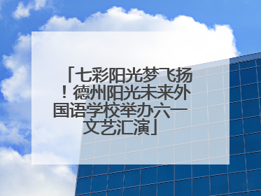 七彩阳光梦飞扬！德州阳光未来外国语学校举办六一文艺汇演