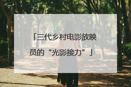 三代乡村电影放映员的“光影接力”