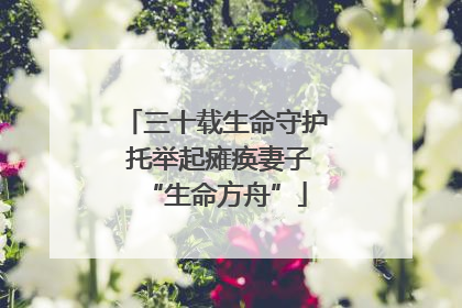 三十载生命守护 托举起瘫痪妻子“生命方舟”