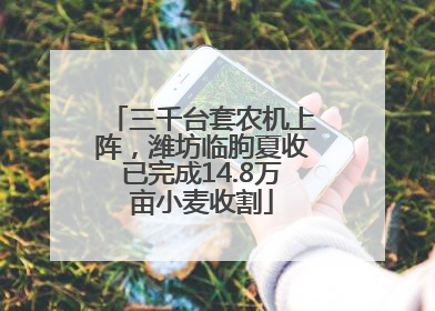 三千台套农机上阵，潍坊临朐夏收已完成14.8万亩小麦收割