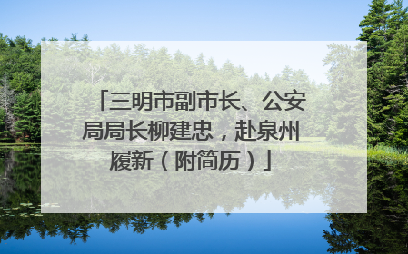 三明市副市长、公安局局长柳建忠，赴泉州履新（附简历）