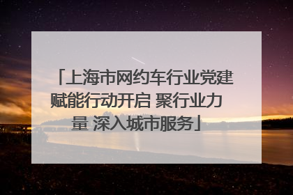 上海市网约车行业党建赋能行动开启 聚行业力量 深入城市服务