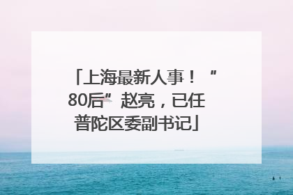 上海最新人事！“80后”赵亮，已任普陀区委副书记