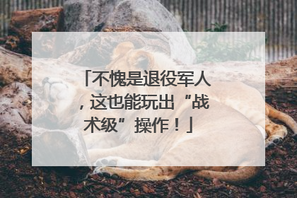 不愧是退役军人，这也能玩出“战术级”操作！