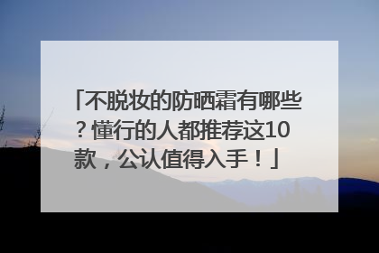 不脱妆的防晒霜有哪些？懂行的人都推荐这10款，公认值得入手！