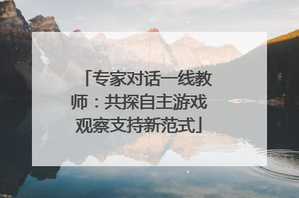 专家对话一线教师：共探自主游戏观察支持新范式