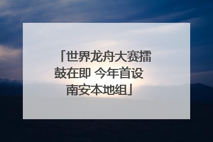 世界龙舟大赛擂鼓在即 今年首设南安本地组