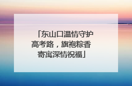 东山口温情守护高考路，旗袍粽香寄寓深情祝福