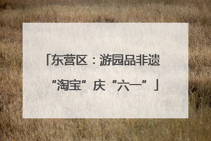东营区：游园品非遗 “淘宝”庆“六一”