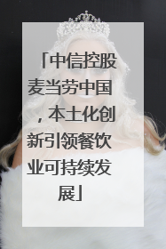 中信控股麦当劳中国，本土化创新引领餐饮业可持续发展