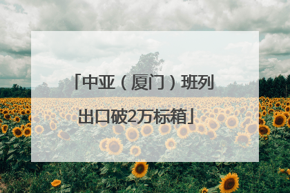 中亚（厦门）班列出口破2万标箱
