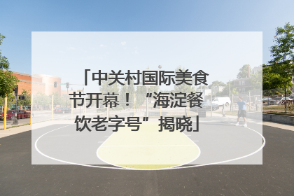 中关村国际美食节开幕！“海淀餐饮老字号”揭晓