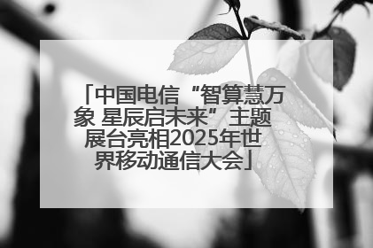 中国电信“智算慧万象 星辰启未来”主题展台亮相2025年世界移动通信大会