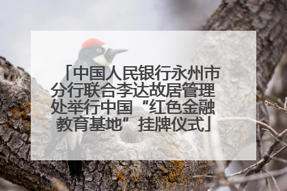 中国人民银行永州市分行联合李达故居管理处举行中国“红色金融教育基地”挂牌仪式