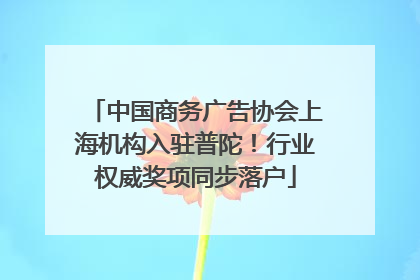 中国商务广告协会上海机构入驻普陀！行业权威奖项同步落户