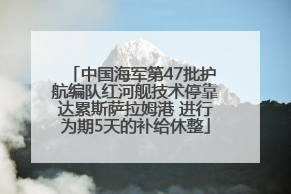 中国海军第47批护航编队红河舰技术停靠达累斯萨拉姆港 进行为期5天的补给休整