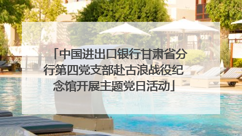 中国进出口银行甘肃省分行第四党支部赴古浪战役纪念馆开展主题党日活动