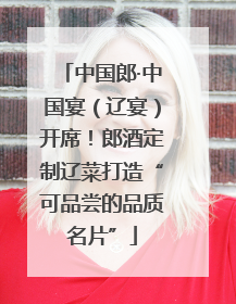 中国郎·中国宴（辽宴）开席！郎酒定制辽菜打造“可品尝的品质名片”