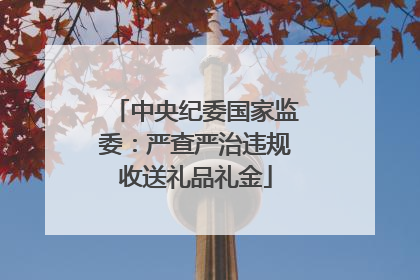 中央纪委国家监委：严查严治违规收送礼品礼金