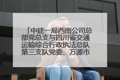 中建一局西南公司总部党总支与四川省交通运输综合行政执法总队第三支队党委、万源市草坝镇莲花院村党支部开展党建联建