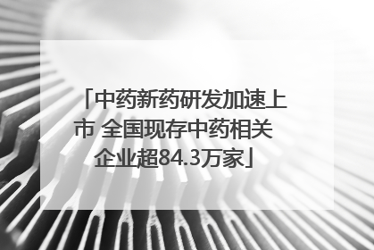 中药新药研发加速上市 全国现存中药相关企业超84.3万家