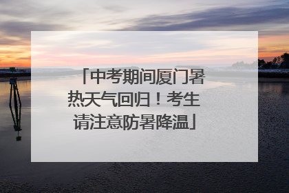 中考期间厦门暑热天气回归！考生请注意防暑降温